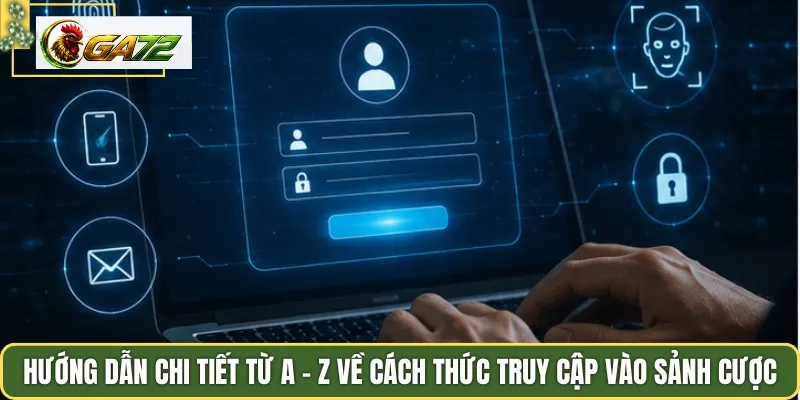 Hướng dẫn chi tiết từ A - Z về cách thức truy cập vào sảnh cược